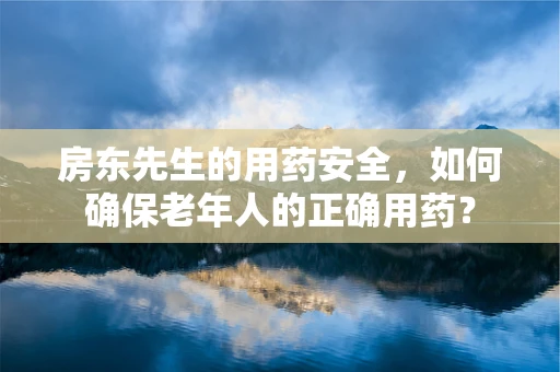 房东先生的用药安全，如何确保老年人的正确用药？
