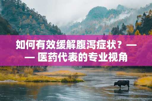 如何有效缓解腹泻症状？—— 医药代表的专业视角