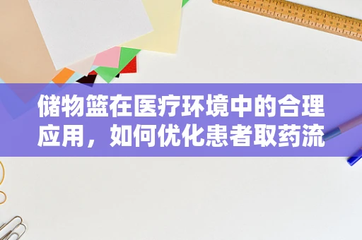 储物篮在医疗环境中的合理应用，如何优化患者取药流程？