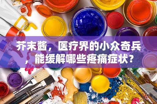 芥末酱，医疗界的小众奇兵，能缓解哪些疼痛症状？