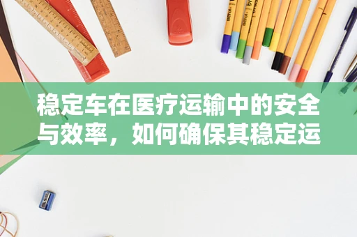 稳定车在医疗运输中的安全与效率，如何确保其稳定运行？