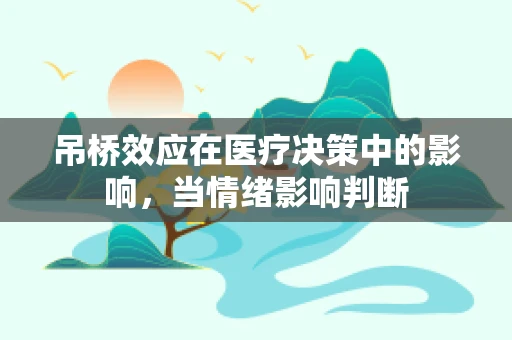 吊桥效应在医疗决策中的影响，当情绪影响判断