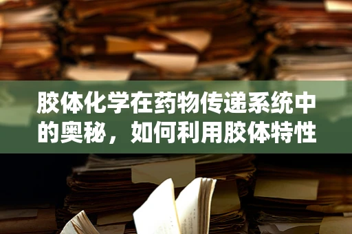 胶体化学在药物传递系统中的奥秘，如何利用胶体特性优化药物吸收？