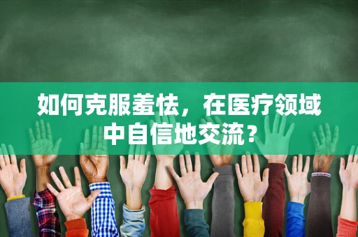 如何克服羞怯，在医疗领域中自信地交流？
