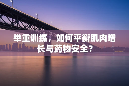 举重训练，如何平衡肌肉增长与药物安全？