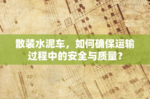散装水泥车，如何确保运输过程中的安全与质量？