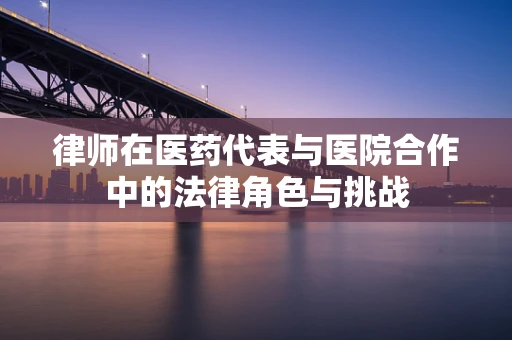 律师在医药代表与医院合作中的法律角色与挑战