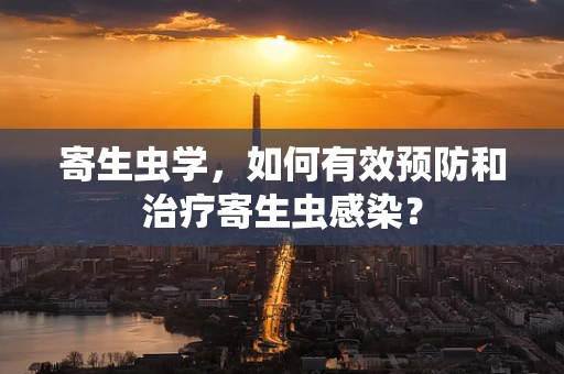 寄生虫学，如何有效预防和治疗寄生虫感染？