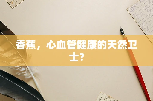 香蕉，心血管健康的天然卫士？