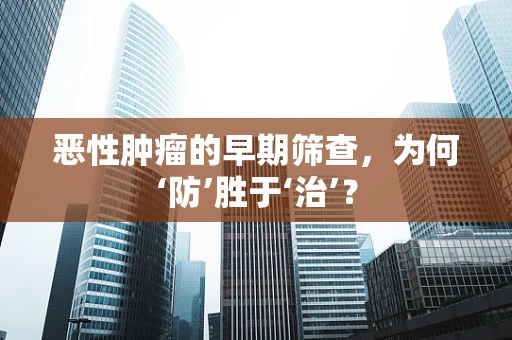 恶性肿瘤的早期筛查，为何‘防’胜于‘治’？