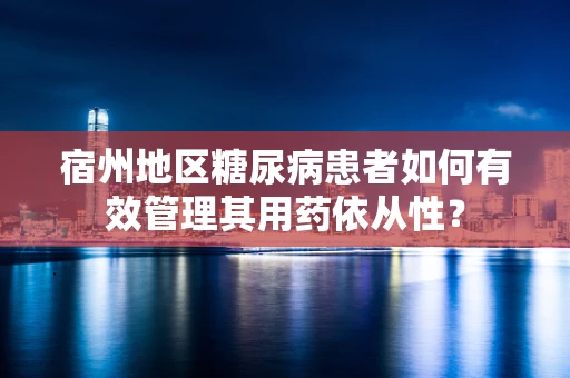 宿州地区糖尿病患者如何有效管理其用药依从性？