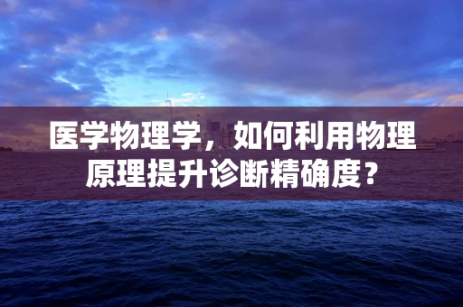 医学物理学，如何利用物理原理提升诊断精确度？