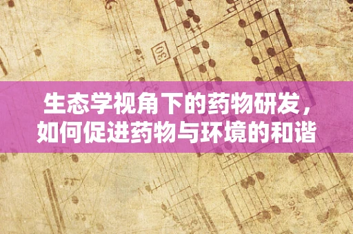 生态学视角下的药物研发，如何促进药物与环境的和谐共生？