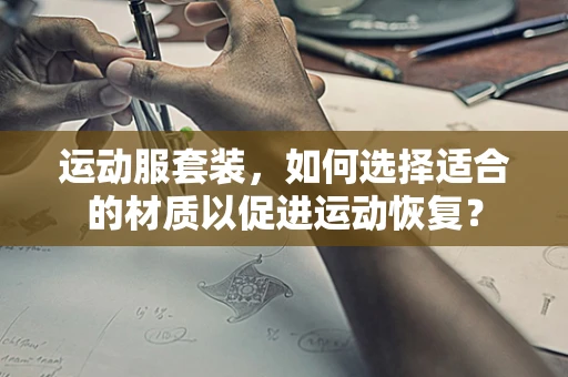 运动服套装，如何选择适合的材质以促进运动恢复？