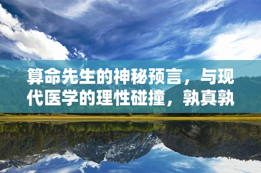 算命先生的神秘预言，与现代医学的理性碰撞，孰真孰假？
