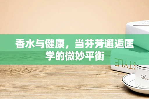 香水与健康，当芬芳邂逅医学的微妙平衡