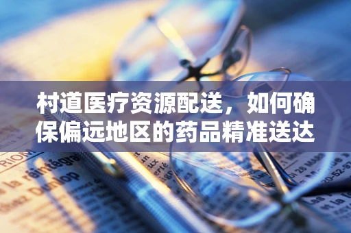 村道医疗资源配送，如何确保偏远地区的药品精准送达？