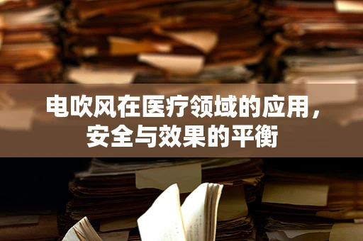 电吹风在医疗领域的应用，安全与效果的平衡