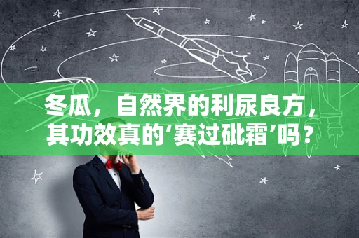 冬瓜，自然界的利尿良方，其功效真的‘赛过砒霜’吗？