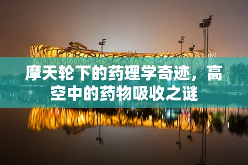 摩天轮下的药理学奇迹，高空中的药物吸收之谜