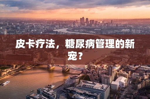 皮卡疗法，糖尿病管理的新宠？