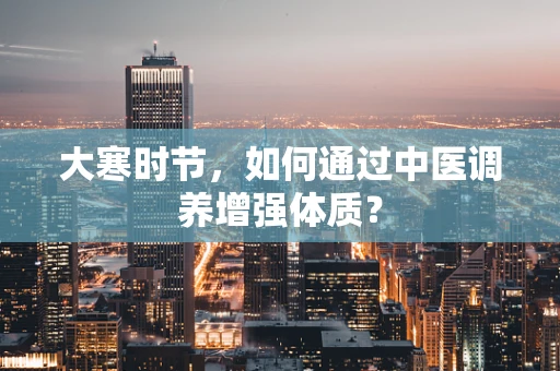 大寒时节，如何通过中医调养增强体质？