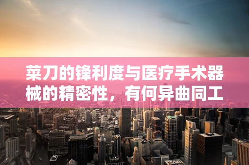 菜刀的锋利度与医疗手术器械的精密性，有何异曲同工之处？