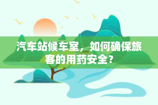 汽车站候车室，如何确保旅客的用药安全？