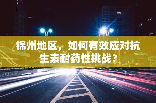 锦州地区，如何有效应对抗生素耐药性挑战？