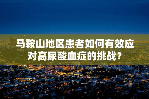 马鞍山地区患者如何有效应对高尿酸血症的挑战？