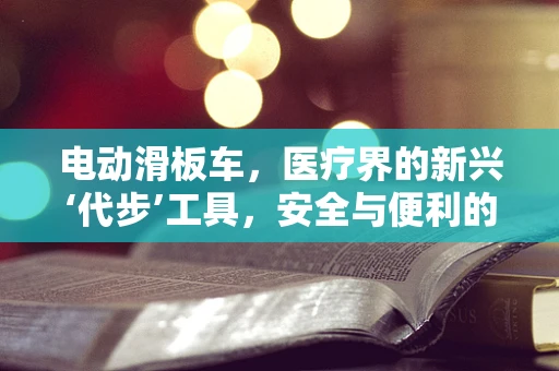 电动滑板车，医疗界的新兴‘代步’工具，安全与便利的平衡点何在？