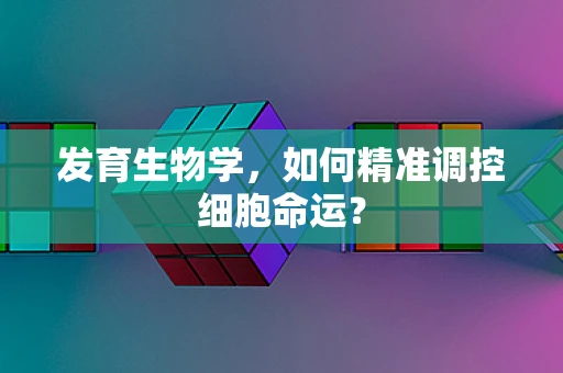 发育生物学，如何精准调控细胞命运？