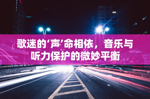 歌迷的‘声’命相依，音乐与听力保护的微妙平衡