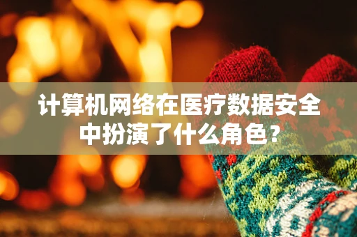计算机网络在医疗数据安全中扮演了什么角色？