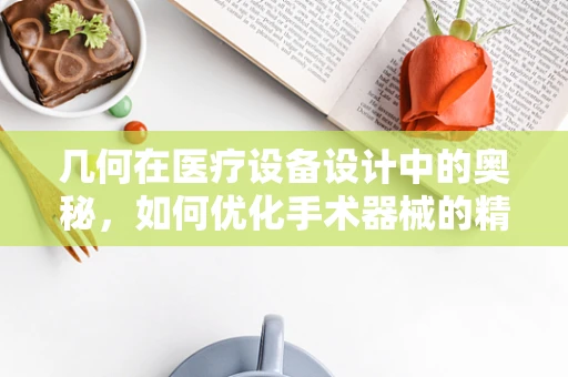 几何在医疗设备设计中的奥秘，如何优化手术器械的精准度？