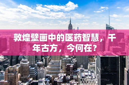 敦煌壁画中的医药智慧，千年古方，今何在？