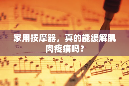 家用按摩器，真的能缓解肌肉疼痛吗？