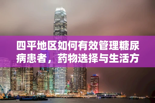 四平地区如何有效管理糖尿病患者，药物选择与生活方式调整的平衡？
