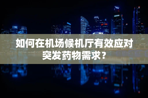 如何在机场候机厅有效应对突发药物需求？