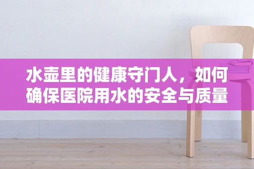 水壶里的健康守门人，如何确保医院用水的安全与质量？