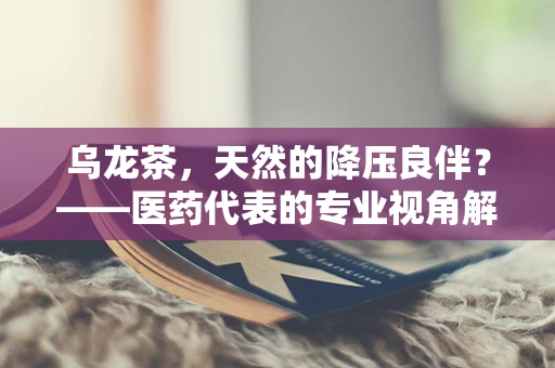 乌龙茶，天然的降压良伴？——医药代表的专业视角解析