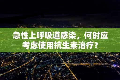 急性上呼吸道感染，何时应考虑使用抗生素治疗？