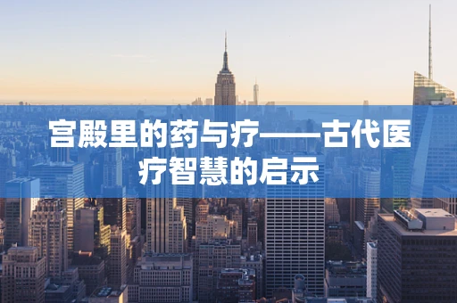 宫殿里的药与疗——古代医疗智慧的启示