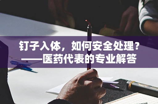 钉子入体，如何安全处理？——医药代表的专业解答