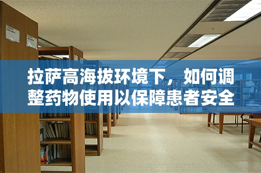 拉萨高海拔环境下，如何调整药物使用以保障患者安全？
