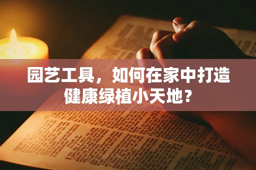 园艺工具，如何在家中打造健康绿植小天地？
