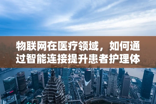 物联网在医疗领域，如何通过智能连接提升患者护理体验？