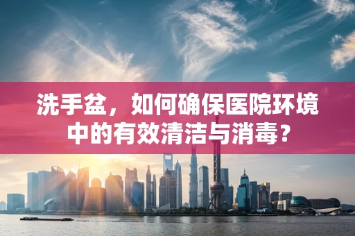 洗手盆，如何确保医院环境中的有效清洁与消毒？