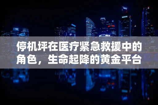 停机坪在医疗紧急救援中的角色，生命起降的黄金平台？