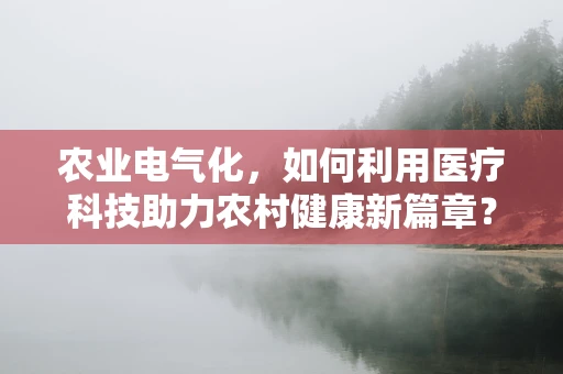 农业电气化，如何利用医疗科技助力农村健康新篇章？